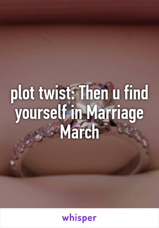 plot twist: Then u find yourself in Marriage March