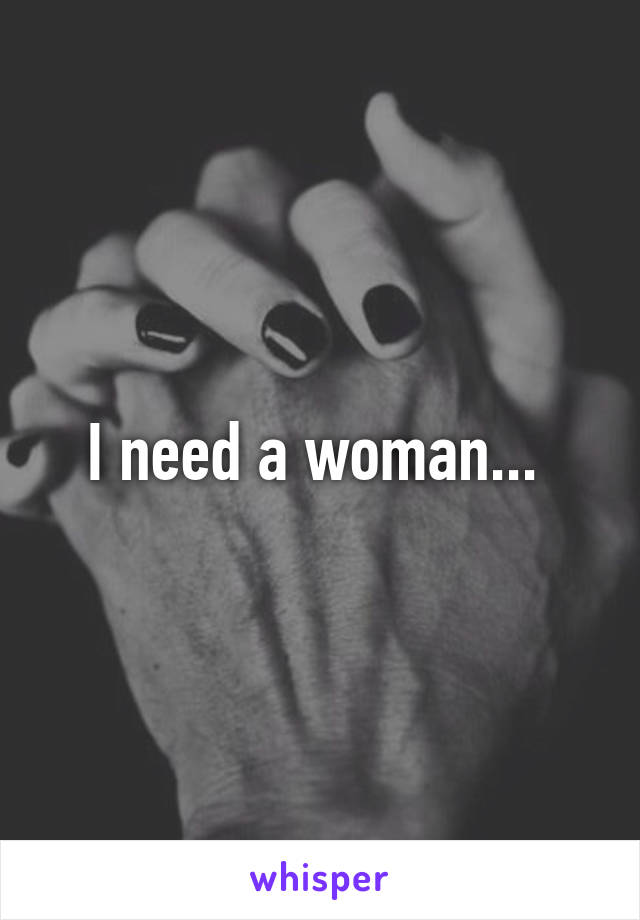 I need a woman... 