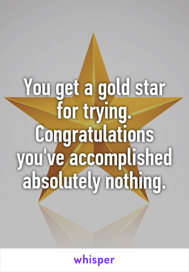 You get a gold star for trying. Congratulations you've accomplished absolutely nothing.