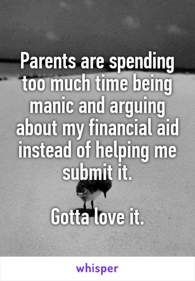 Parents are spending too much time being manic and arguing about my financial aid instead of helping me submit it.

Gotta love it.
