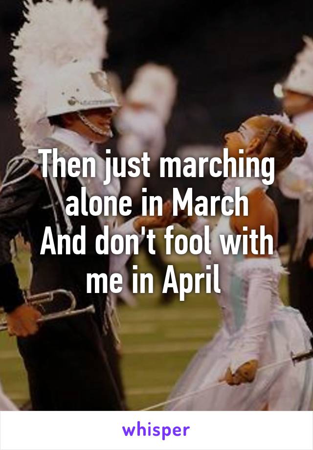 Then just marching alone in March
And don't fool with me in April 