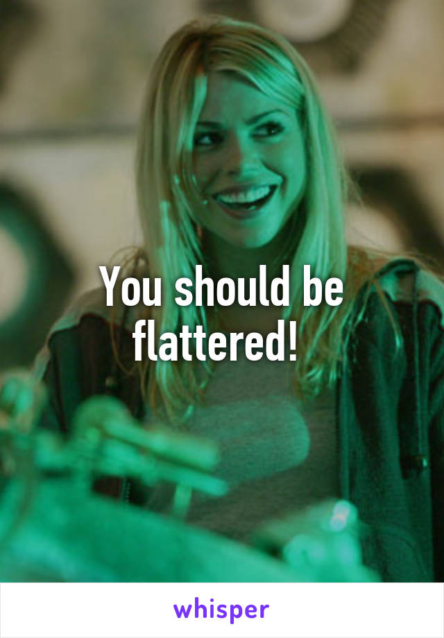 You should be flattered! 