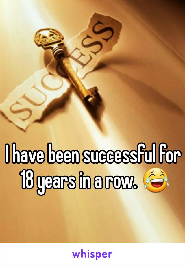 I have been successful for 18 years in a row. 😂