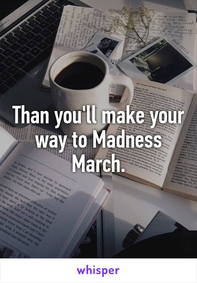 Than you'll make your way to Madness March.