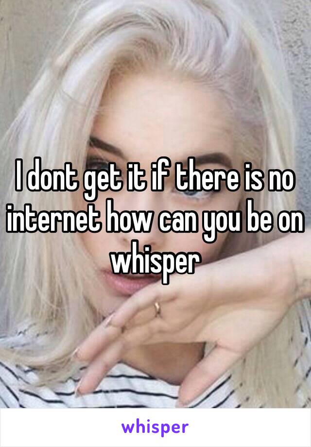 I dont get it if there is no internet how can you be on whisper