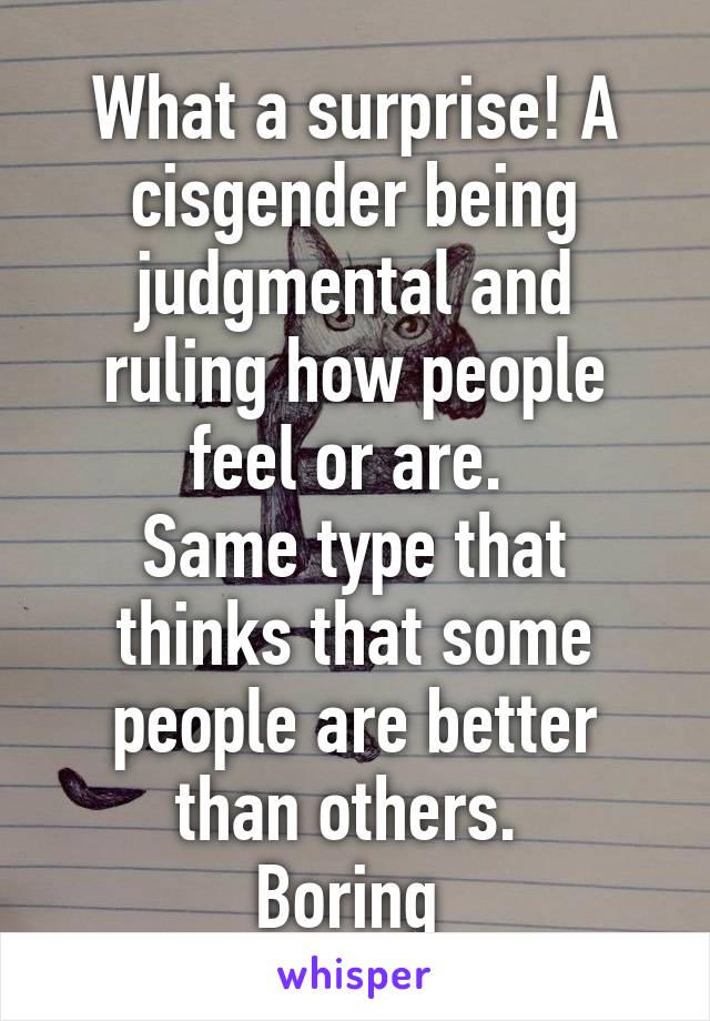 What a surprise! A cisgender being judgmental and ruling how people feel or are. 
Same type that thinks that some people are better than others. 
Boring 
