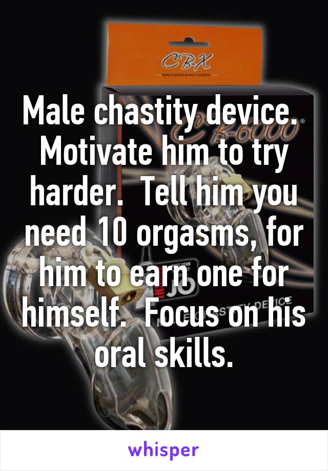 Male chastity device.  Motivate him to try harder.  Tell him you need 10 orgasms, for him to earn one for himself.  Focus on his oral skills.