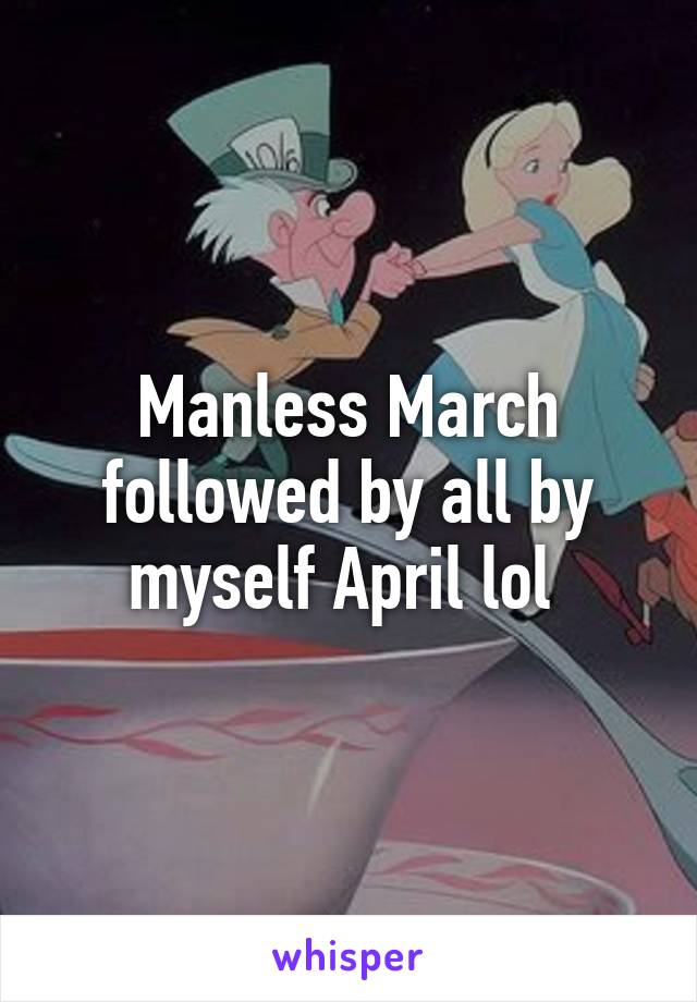 Manless March followed by all by myself April lol 