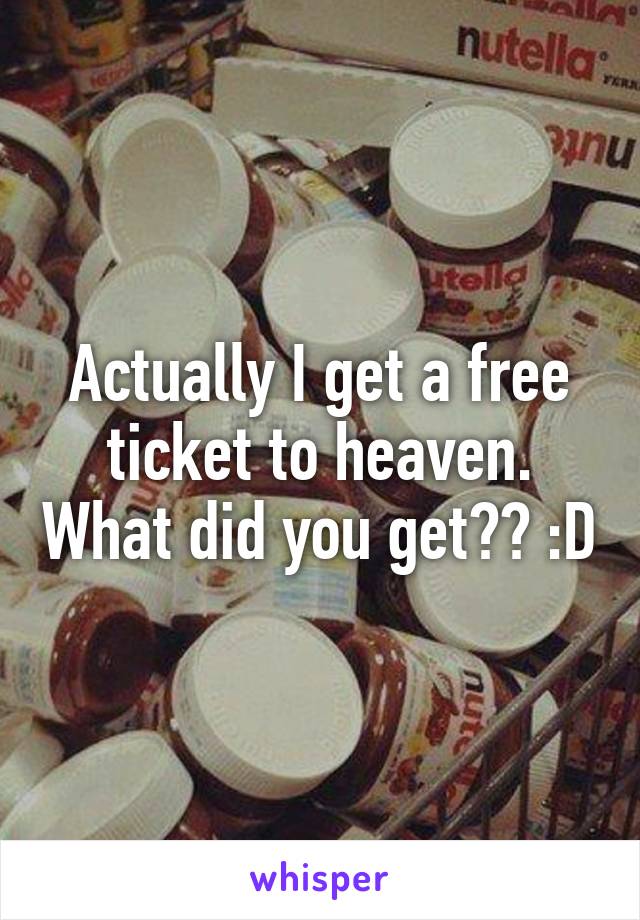 Actually I get a free ticket to heaven. What did you get?? :D