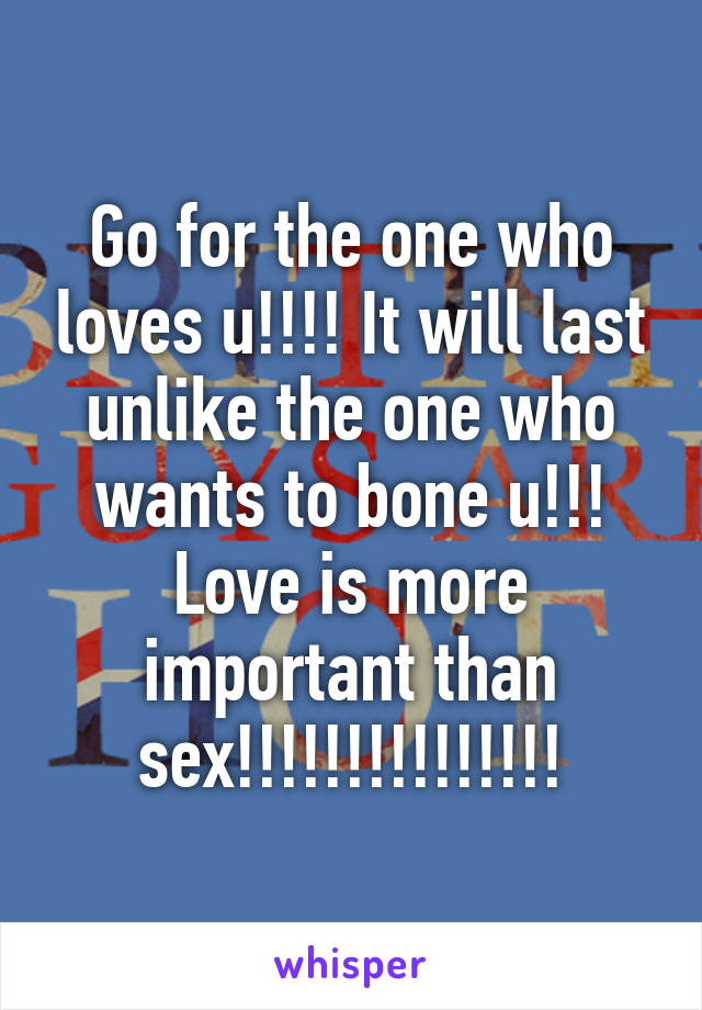 Go for the one who loves u!!!! It will last unlike the one who wants to bone u!!! Love is more important than sex!!!!!!!!!!!!!!!