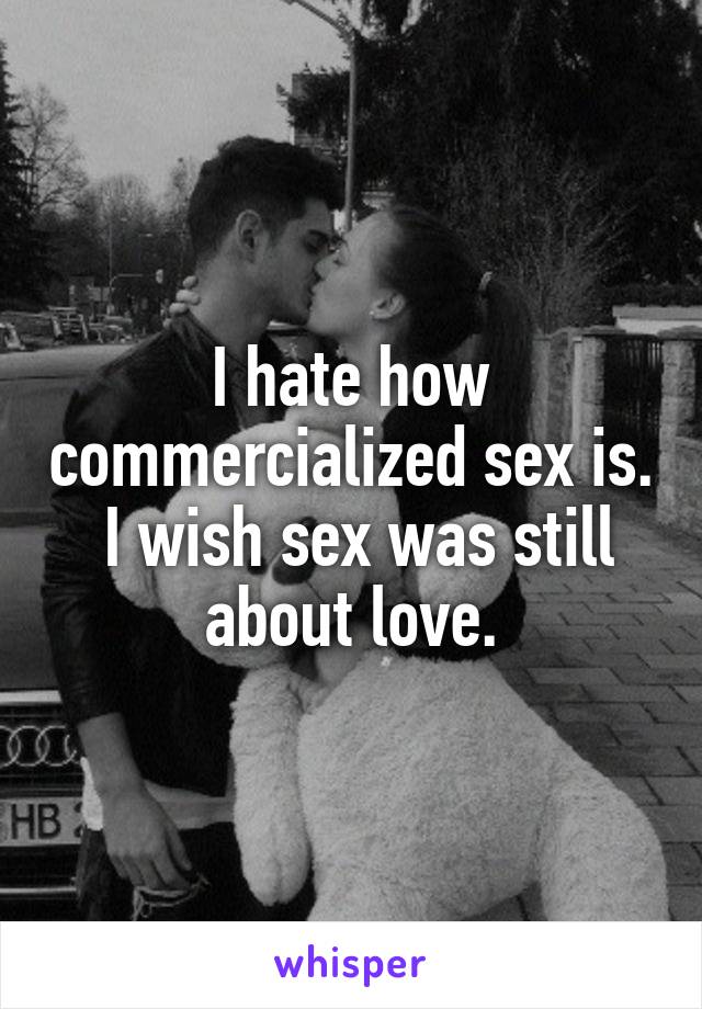 I hate how commercialized sex is.  I wish sex was still about love.