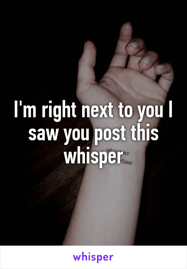 I'm right next to you I saw you post this whisper