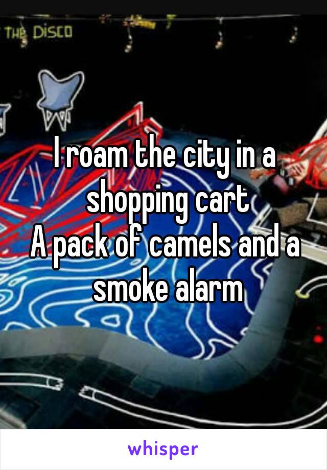 
I roam the city in a shopping cart
A pack of camels and a smoke alarm