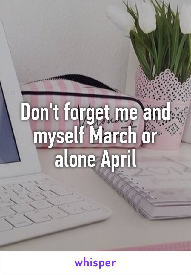 Don't forget me and myself March or alone April