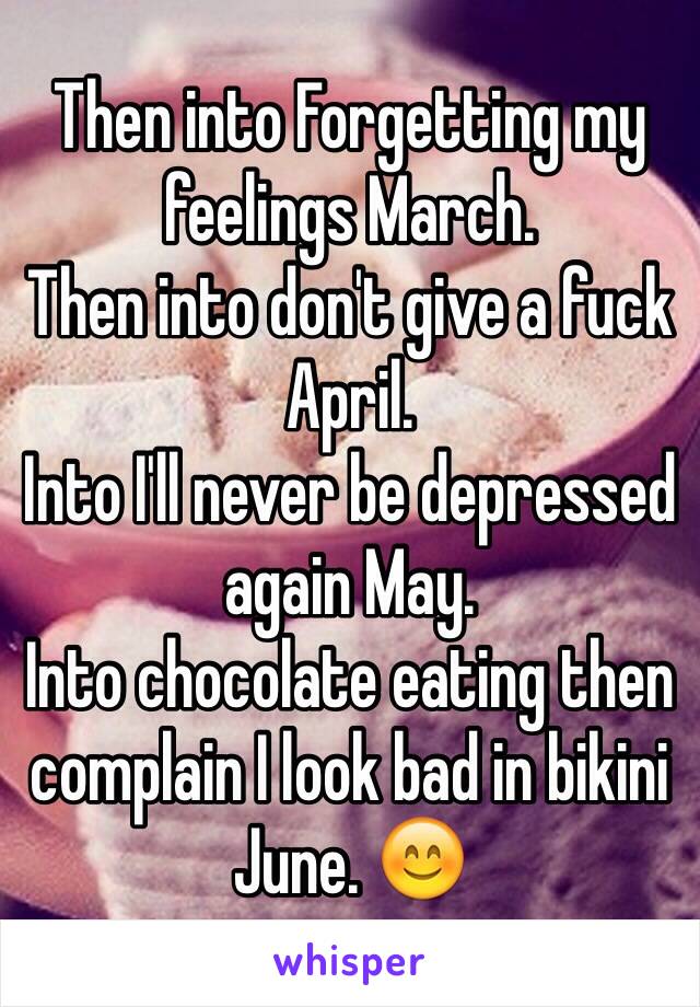 Then into Forgetting my feelings March. 
Then into don't give a fuck April. 
Into I'll never be depressed again May. 
Into chocolate eating then complain I look bad in bikini June. 😊