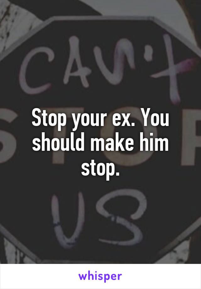 Stop your ex. You should make him stop.