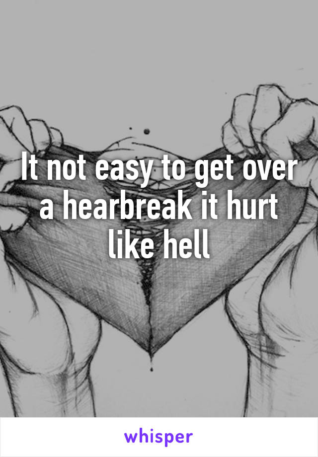 It not easy to get over a hearbreak it hurt like hell
