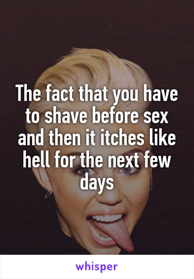 The fact that you have to shave before sex and then it itches like hell for the next few days