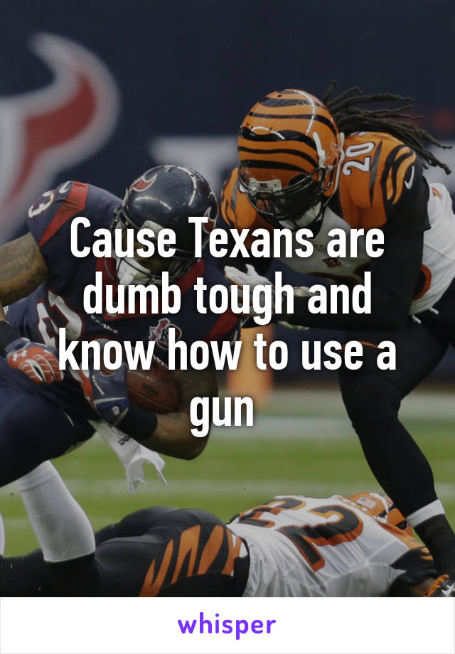 Cause Texans are dumb tough and know how to use a gun 