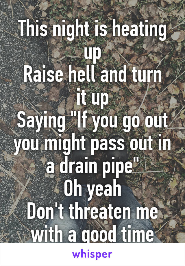 This night is heating up
Raise hell and turn it up
Saying "If you go out you might pass out in a drain pipe"
Oh yeah
Don't threaten me with a good time