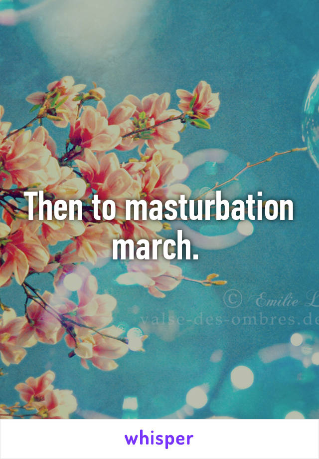 Then to masturbation march. 