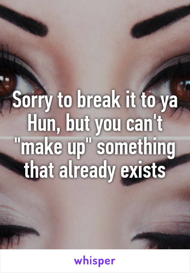 Sorry to break it to ya Hun, but you can't "make up" something that already exists