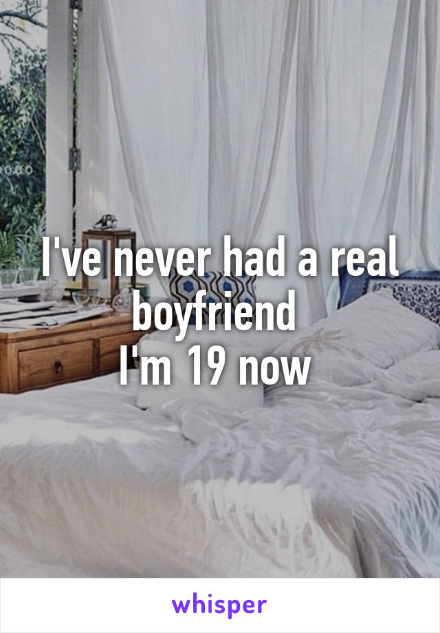 I've never had a real boyfriend 
I'm 19 now 