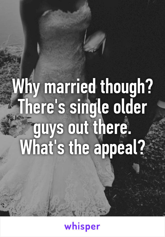 Why married though? There's single older guys out there. What's the appeal?