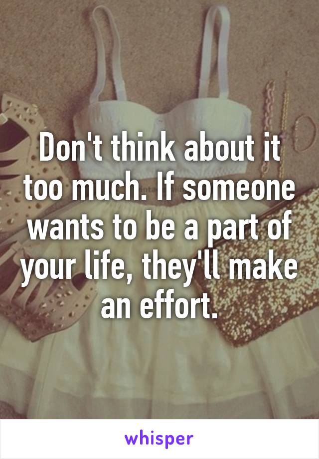 Don't think about it too much. If someone wants to be a part of your life, they'll make an effort.