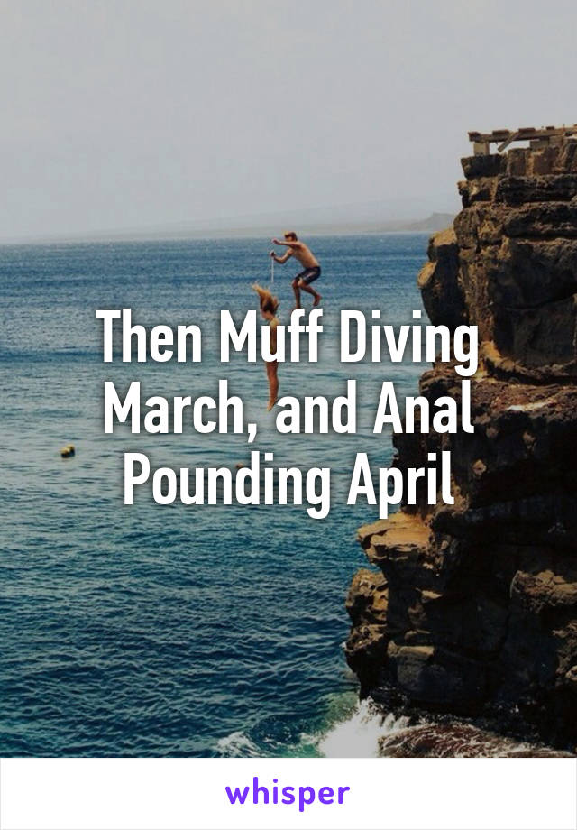 Then Muff Diving March, and Anal Pounding April