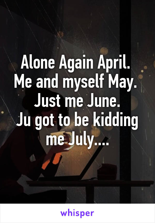 Alone Again April. 
Me and myself May. 
Just me June.
Ju got to be kidding me July....
