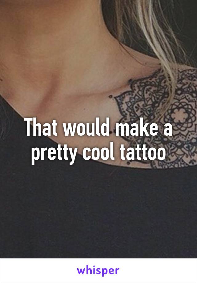 That would make a pretty cool tattoo