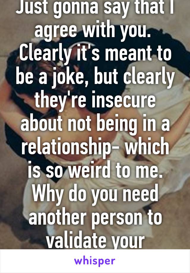 Just gonna say that I agree with you. 
Clearly it's meant to be a joke, but clearly they're insecure about not being in a relationship- which is so weird to me. Why do you need another person to validate your existence?