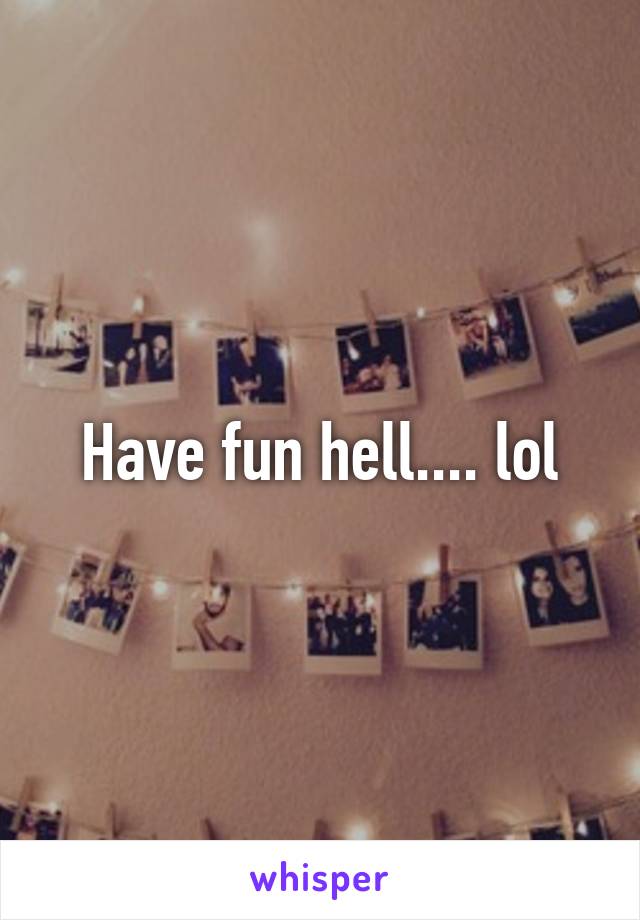 Have fun hell.... lol