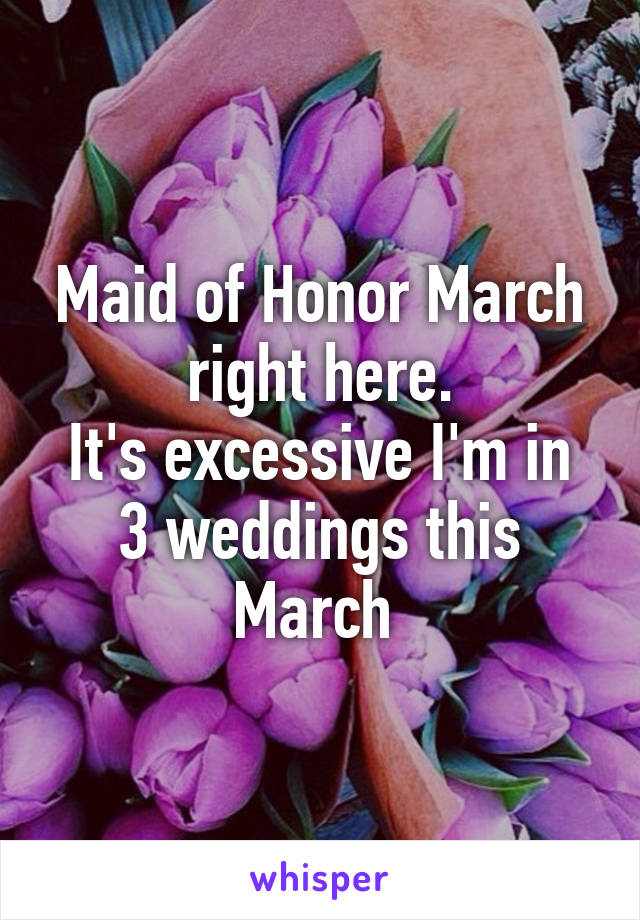 Maid of Honor March right here.
It's excessive I'm in 3 weddings this March 