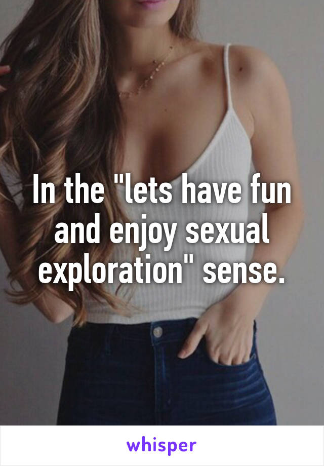 In the "lets have fun and enjoy sexual exploration" sense.