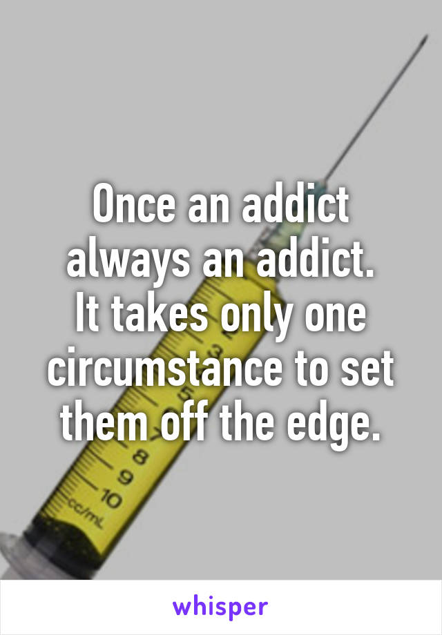 Once an addict always an addict.
It takes only one circumstance to set them off the edge.