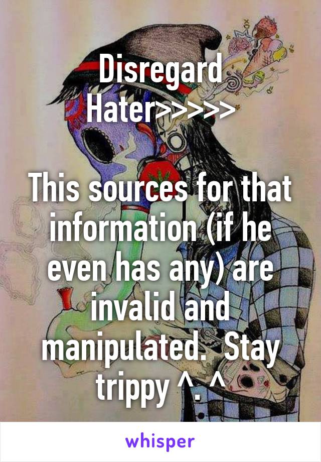 Disregard Hater>>>>>

This sources for that information (if he even has any) are invalid and manipulated.  Stay trippy ^. ^