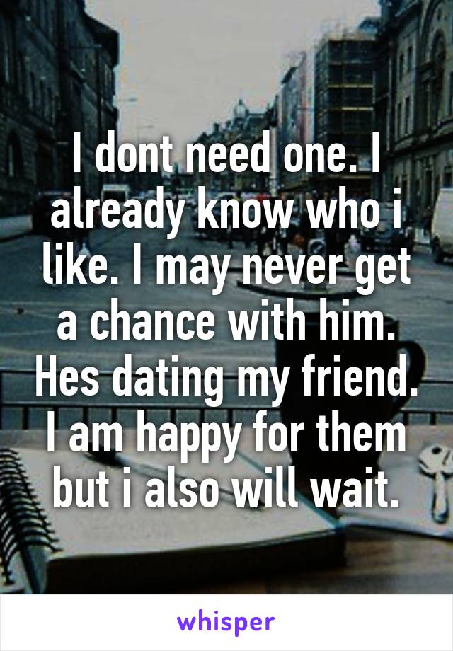 I dont need one. I already know who i like. I may never get a chance with him. Hes dating my friend. I am happy for them but i also will wait.