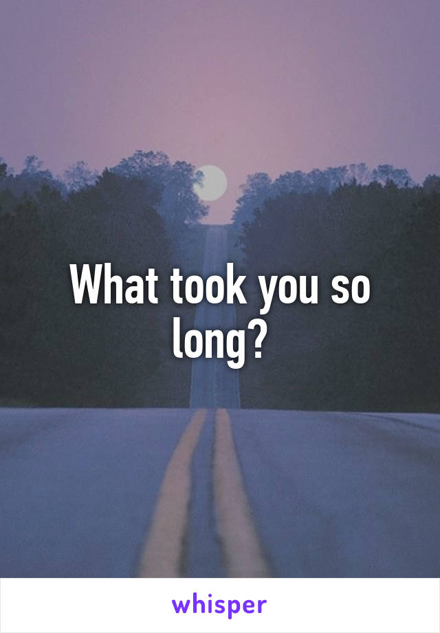 What took you so long?