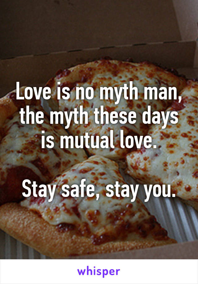 Love is no myth man, the myth these days is mutual love.

Stay safe, stay you.