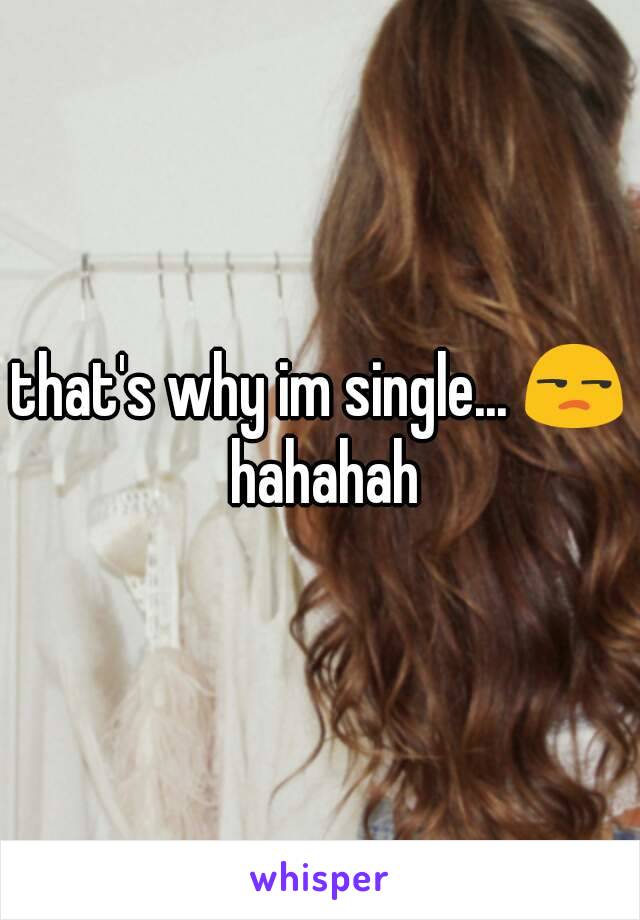 that's why im single... 😒 hahahah