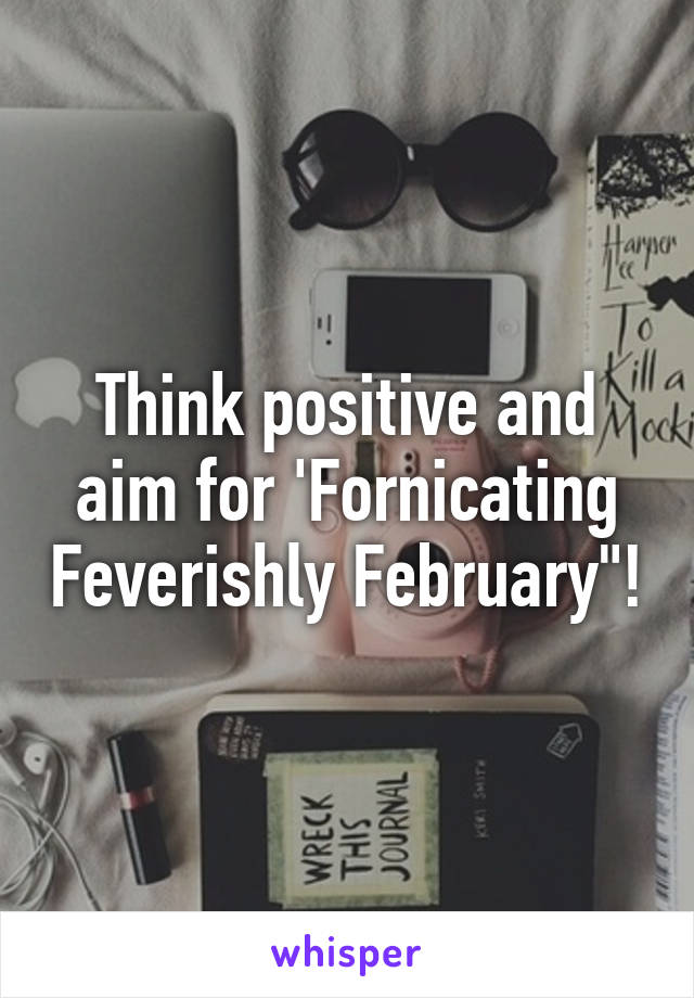 Think positive and aim for 'Fornicating Feverishly February"!