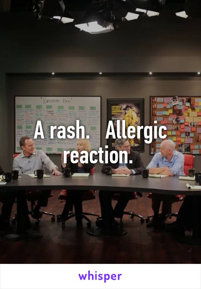 A rash.   Allergic reaction. 