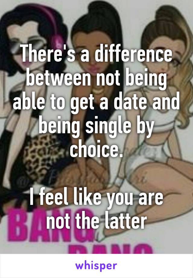 There's a difference between not being able to get a date and being single by choice.

I feel like you are not the latter