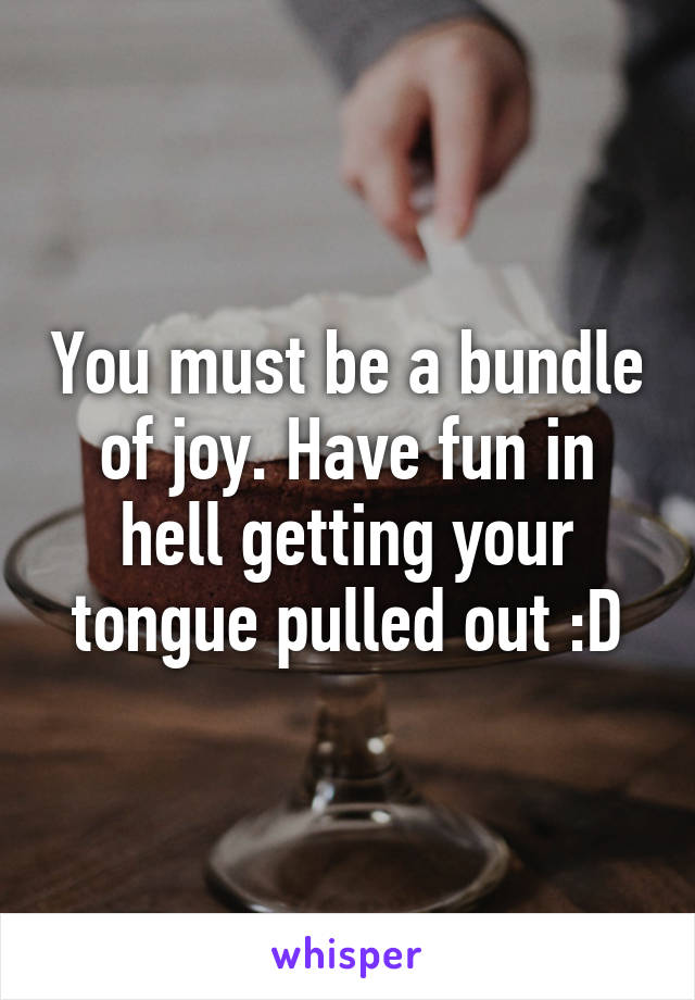 You must be a bundle of joy. Have fun in hell getting your tongue pulled out :D