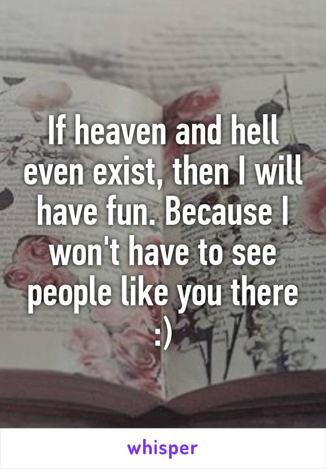 If heaven and hell even exist, then I will have fun. Because I won't have to see people like you there :)