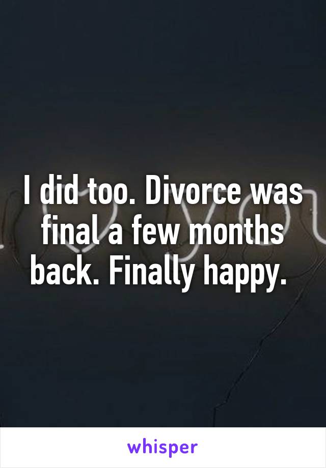 I did too. Divorce was final a few months back. Finally happy. 