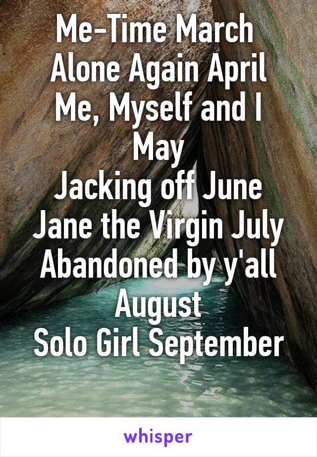 Me-Time March 
Alone Again April
Me, Myself and I May
Jacking off June
Jane the Virgin July
Abandoned by y'all August
Solo Girl September

