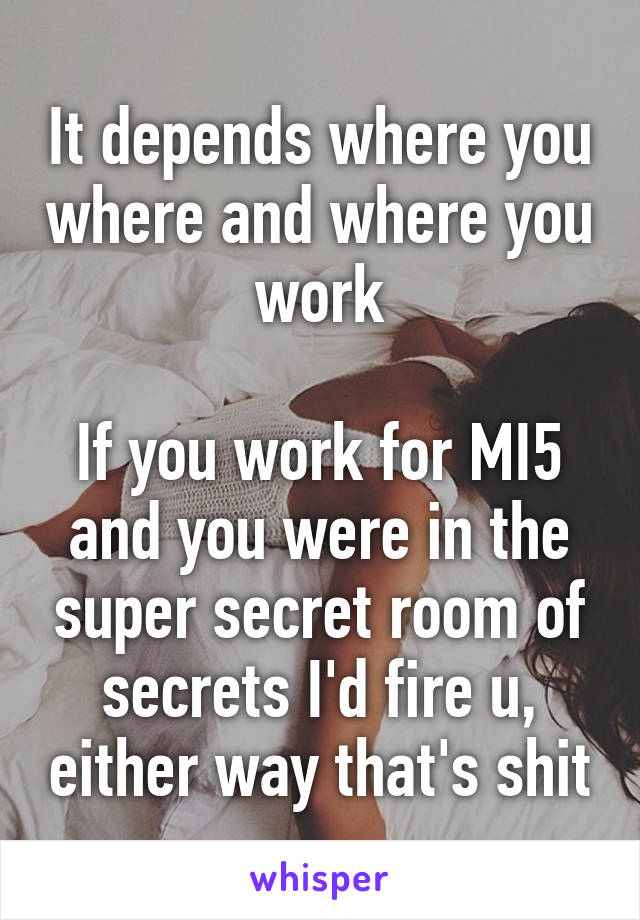 It depends where you where and where you work

If you work for MI5 and you were in the super secret room of secrets I'd fire u, either way that's shit